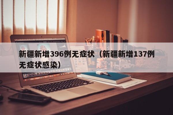 新疆新增396例无症状（新疆新增137例无症状感染）