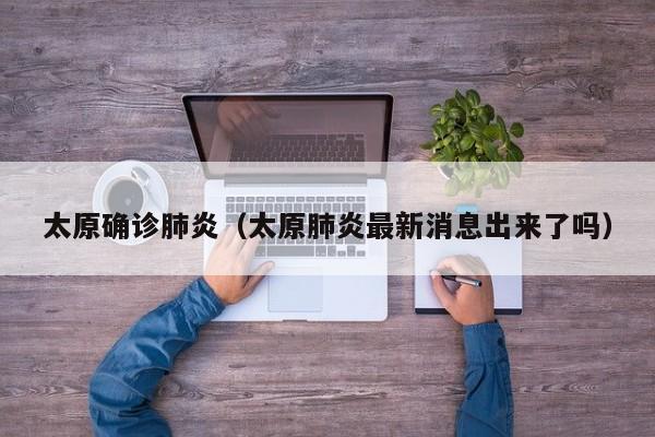 太原确诊肺炎（太原肺炎最新消息出来了吗）
