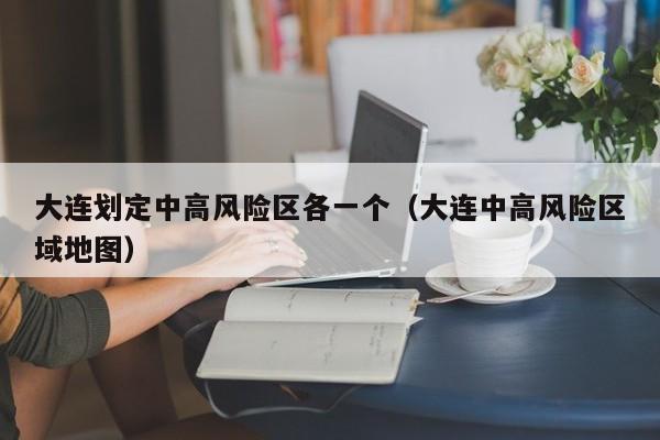 大连划定中高风险区各一个（大连中高风险区域地图）