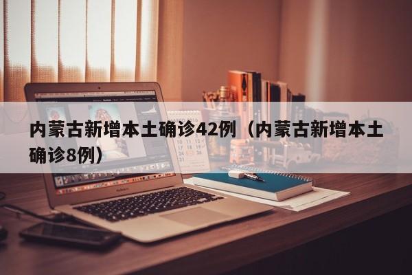 内蒙古新增本土确诊42例（内蒙古新增本土确诊8例）