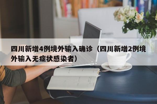 四川新增4例境外输入确诊（四川新增2例境外输入无症状感染者）