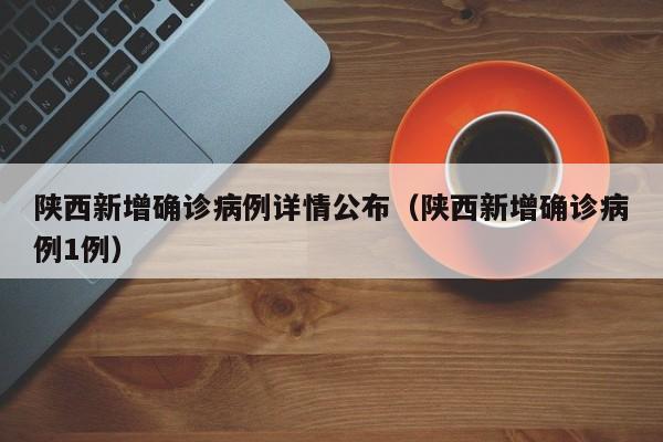 陕西新增确诊病例详情公布（陕西新增确诊病例1例）