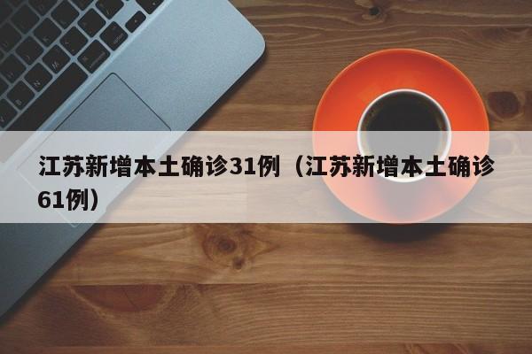江苏新增本土确诊31例（江苏新增本土确诊61例）