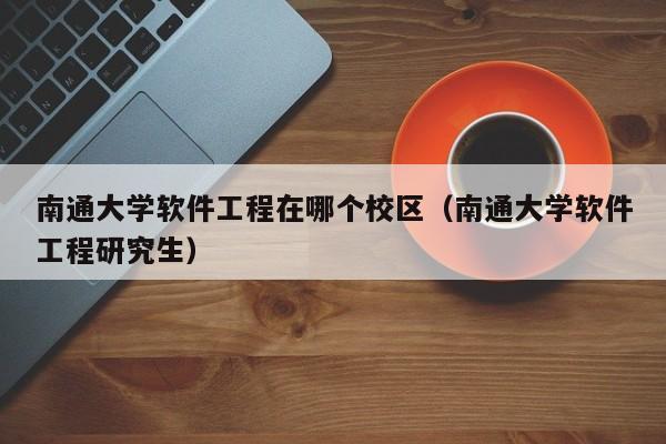 南通大学软件工程在哪个校区（南通大学软件工程研究生）