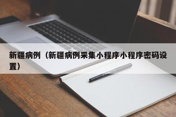 新疆病例（新疆病例采集小程序小程序密码设置）