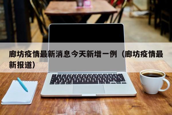 廊坊疫情最新消息今天新增一例（廊坊疫情最新报道）