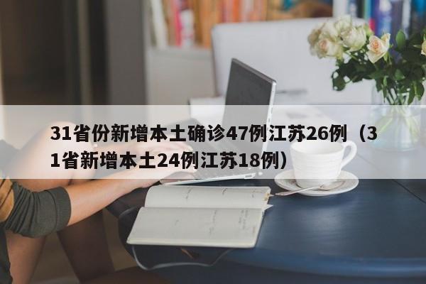 31省份新增本土确诊47例江苏26例（31省新增本土24例江苏18例）