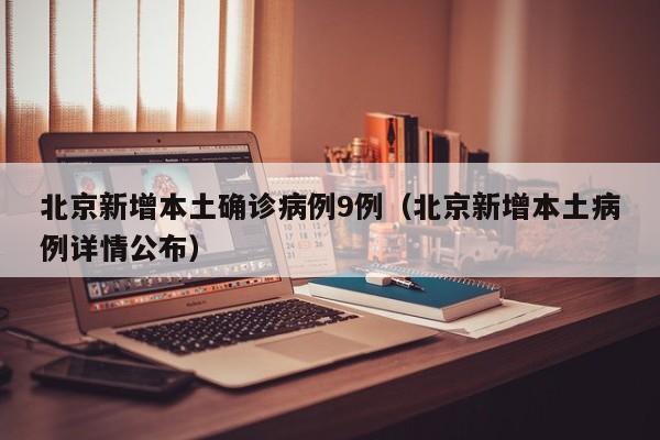 北京新增本土确诊病例9例（北京新增本土病例详情公布）