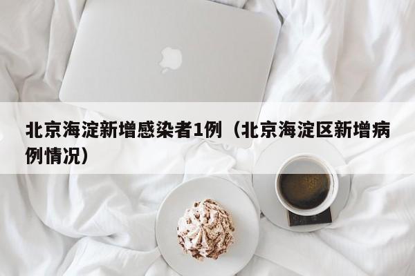 北京海淀新增感染者1例（北京海淀区新增病例情况）