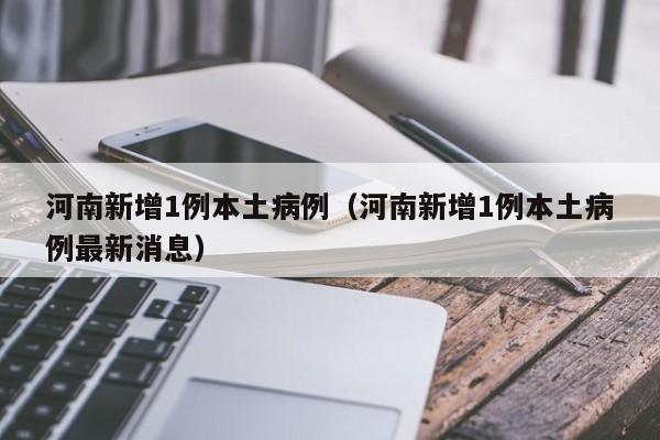 河南新增1例本土病例（河南新增1例本土病例最新消息）