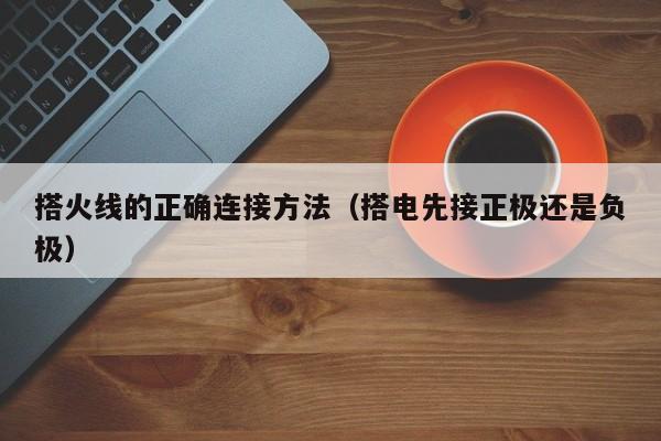 搭火线的正确连接方法（搭电先接正极还是负极）
