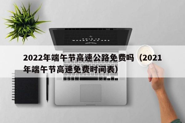 2022年端午节高速公路免费吗（2021年端午节高速免费时间表）