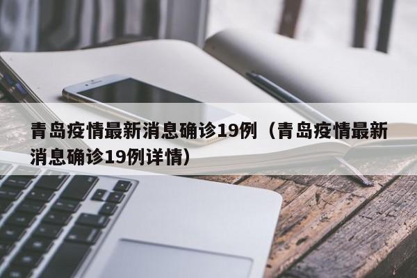 青岛疫情最新消息确诊19例（青岛疫情最新消息确诊19例详情）