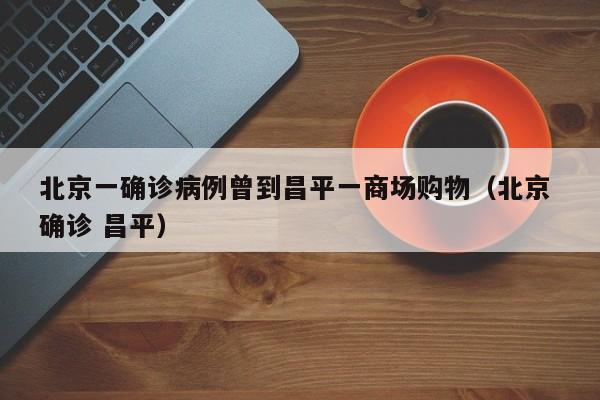 北京一确诊病例曾到昌平一商场购物（北京 确诊 昌平）