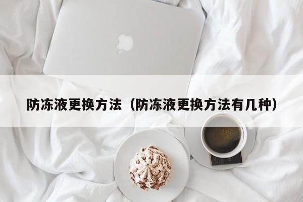 防冻液更换方法（防冻液更换方法有几种）