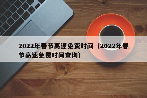 2022年春节高速免费时间（2022年春节高速免费时间查询）