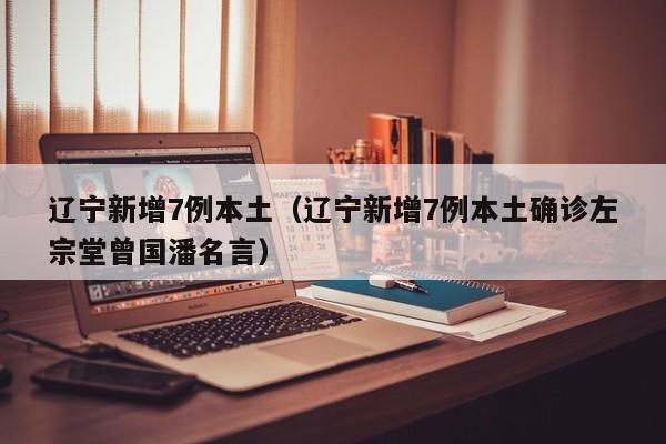 辽宁新增7例本土（辽宁新增7例本土确诊左宗堂曾国潘名言）