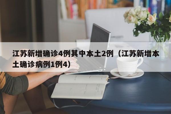 江苏新增确诊4例其中本土2例（江苏新增本土确诊病例1例4）
