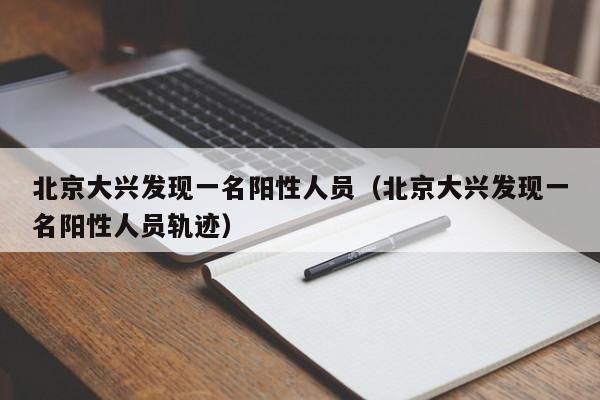 北京大兴发现一名阳性人员（北京大兴发现一名阳性人员轨迹）