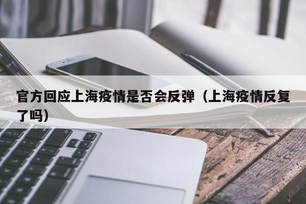 官方回应上海疫情是否会反弹（上海疫情反复了吗）