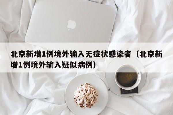 北京新增1例境外输入无症状感染者（北京新增1例境外输入疑似病例）