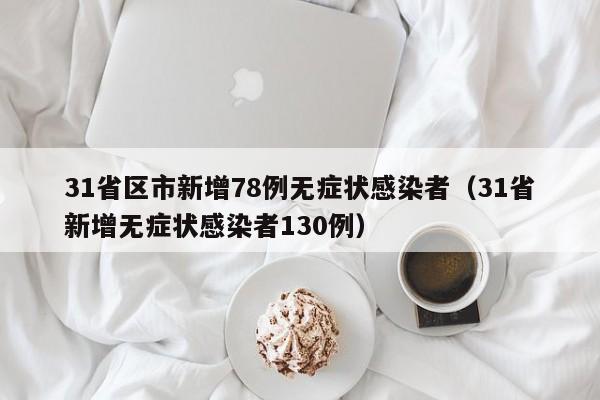 31省区市新增78例无症状感染者（31省新增无症状感染者130例）