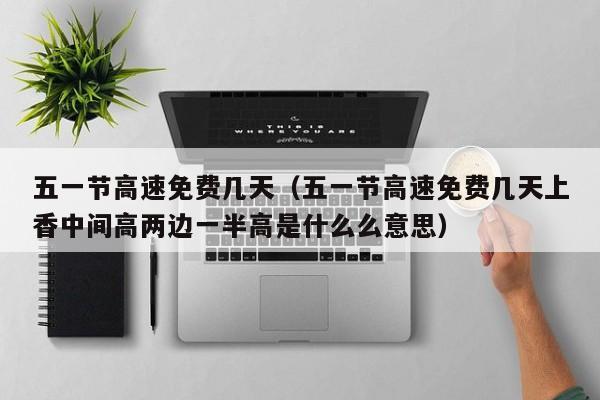 五一节高速免费几天（五一节高速免费几天上香中间高两边一半高是什么么意思）