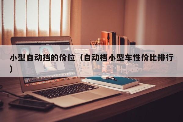 小型自动挡的价位（自动档小型车性价比排行）