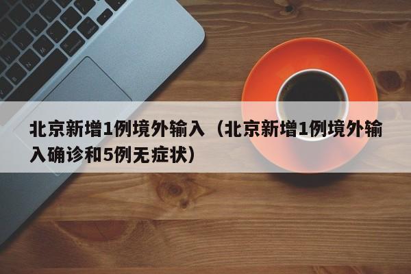 北京新增1例境外输入（北京新增1例境外输入确诊和5例无症状）