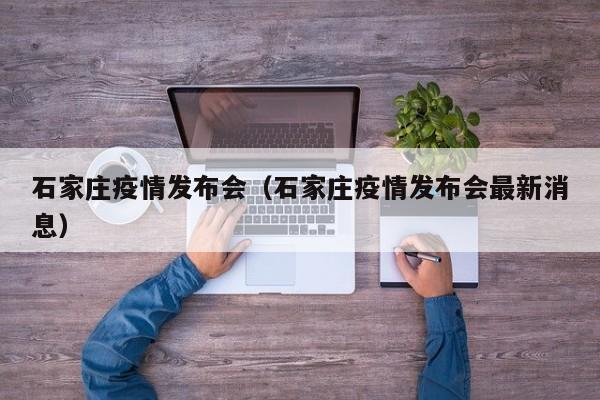 石家庄疫情发布会（石家庄疫情发布会最新消息）