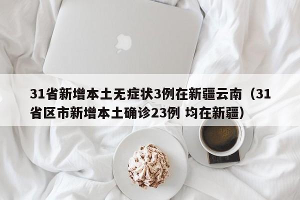 31省新增本土无症状3例在新疆云南（31省区市新增本土确诊23例 均在新疆）