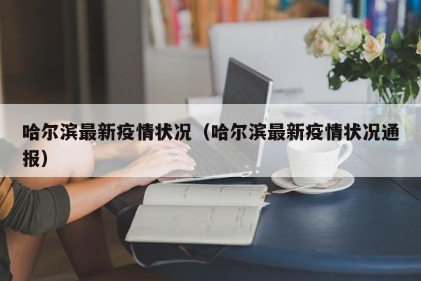 哈尔滨最新疫情状况（哈尔滨最新疫情状况通报）