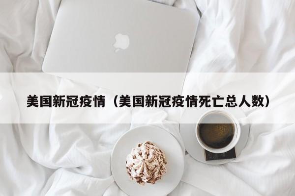 美国新冠疫情（美国新冠疫情死亡总人数）