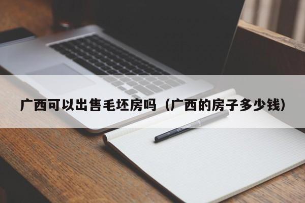 广西可以出售毛坯房吗（广西的房子多少钱）
