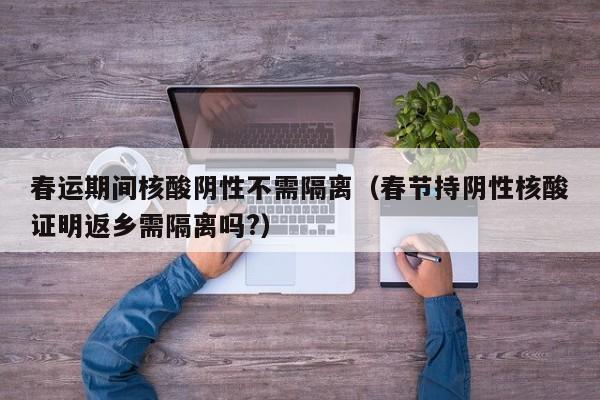 春运期间核酸阴性不需隔离（春节持阴性核酸证明返乡需隔离吗?）