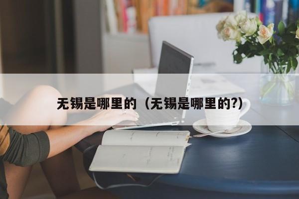 无锡是哪里的（无锡是哪里的?）