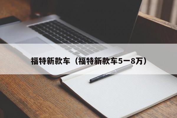 福特新款车（福特新款车5一8万）