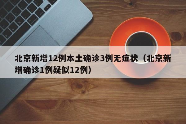 北京新增12例本土确诊3例无症状（北京新增确诊1例疑似12例）