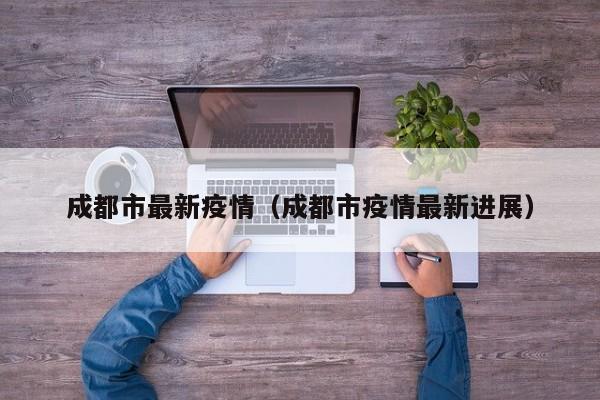 成都市最新疫情（成都市疫情最新进展）
