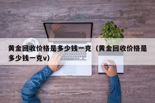 黄金回收价格是多少钱一克（黄金回收价格是多少钱一克v）