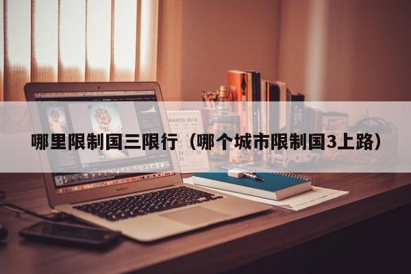 哪里限制国三限行（哪个城市限制国3上路）
