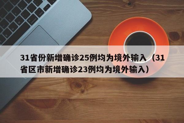 31省份新增确诊25例均为境外输入（31省区市新增确诊23例均为境外输入）