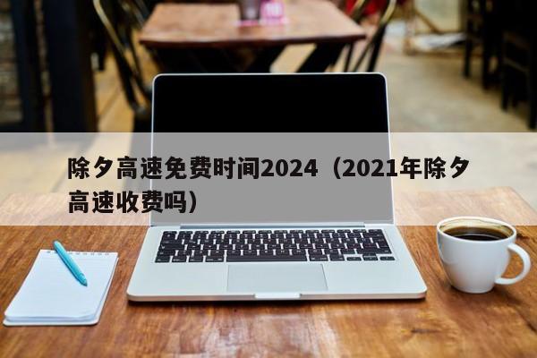除夕高速免费时间2024（2021年除夕高速收费吗）