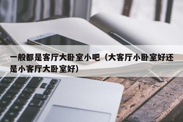 一般都是客厅大卧室小吧（大客厅小卧室好还是小客厅大卧室好）