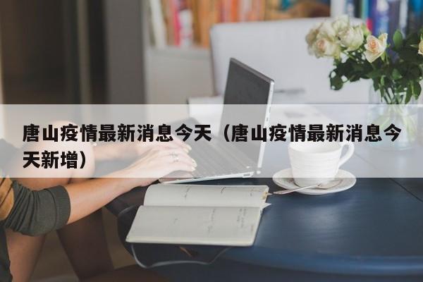 唐山疫情最新消息今天（唐山疫情最新消息今天新增）