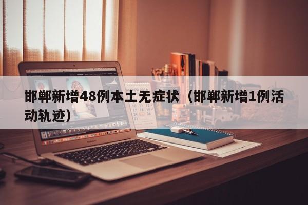 邯郸新增48例本土无症状（邯郸新增1例活动轨迹）