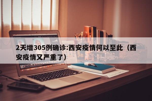 2天增305例确诊:西安疫情何以至此（西安疫情又严重了）