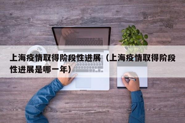 上海疫情取得阶段性进展（上海疫情取得阶段性进展是哪一年）