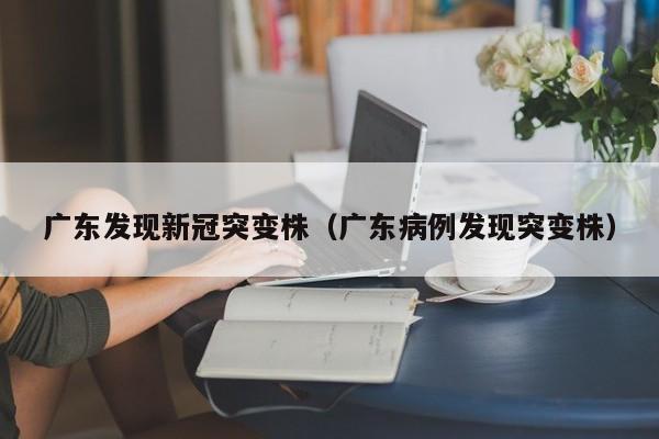 广东发现新冠突变株（广东病例发现突变株）