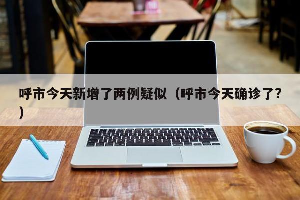 呼市今天新增了两例疑似（呼市今天确诊了?）